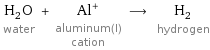 H_2O water + Al^+ aluminum(I) cation ⟶ H_2 hydrogen