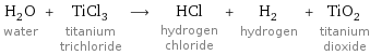 H_2O water + TiCl_3 titanium trichloride ⟶ HCl hydrogen chloride + H_2 hydrogen + TiO_2 titanium dioxide