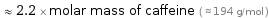  ≈ 2.2 × molar mass of caffeine ( ≈ 194 g/mol )