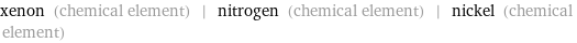 xenon (chemical element) | nitrogen (chemical element) | nickel (chemical element)