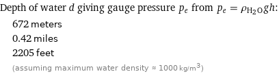 Depth of water d giving gauge pressure p_e from p_e = ρ_(H_2O)gh:  | 672 meters  | 0.42 miles  | 2205 feet  | (assuming maximum water density ≈ 1000 kg/m^3)