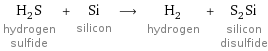 H_2S hydrogen sulfide + Si silicon ⟶ H_2 hydrogen + S_2Si silicon disulfide
