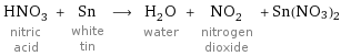 HNO_3 nitric acid + Sn white tin ⟶ H_2O water + NO_2 nitrogen dioxide + Sn(NO3)2