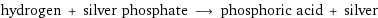 hydrogen + silver phosphate ⟶ phosphoric acid + silver