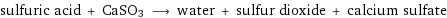 sulfuric acid + CaSO3 ⟶ water + sulfur dioxide + calcium sulfate