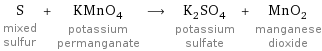 S mixed sulfur + KMnO_4 potassium permanganate ⟶ K_2SO_4 potassium sulfate + MnO_2 manganese dioxide