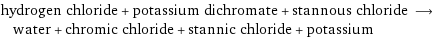 hydrogen chloride + potassium dichromate + stannous chloride ⟶ water + chromic chloride + stannic chloride + potassium