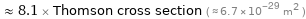  ≈ 8.1 × Thomson cross section ( ≈ 6.7×10^-29 m^2 )