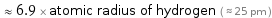  ≈ 6.9 × atomic radius of hydrogen ( ≈ 25 pm )