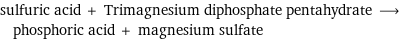 sulfuric acid + Trimagnesium diphosphate pentahydrate ⟶ phosphoric acid + magnesium sulfate