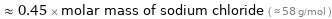  ≈ 0.45 × molar mass of sodium chloride ( ≈ 58 g/mol )