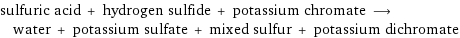 sulfuric acid + hydrogen sulfide + potassium chromate ⟶ water + potassium sulfate + mixed sulfur + potassium dichromate