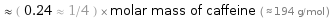  ≈ ( 0.24 ≈ 1/4 ) × molar mass of caffeine ( ≈ 194 g/mol )