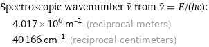 Spectroscopic wavenumber ν^~ from ν^~ = E/(hc):  | 4.017×10^6 m^(-1) (reciprocal meters)  | 40166 cm^(-1) (reciprocal centimeters)