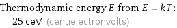 Thermodynamic energy E from E = kT:  | 25 ceV (centielectronvolts)