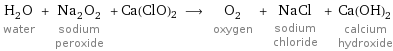 H_2O water + Na_2O_2 sodium peroxide + Ca(ClO)2 ⟶ O_2 oxygen + NaCl sodium chloride + Ca(OH)_2 calcium hydroxide