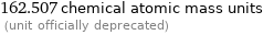 162.507 chemical atomic mass units  (unit officially deprecated)