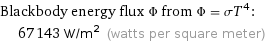 Blackbody energy flux Φ from Φ = σT^4:  | 67143 W/m^2 (watts per square meter)