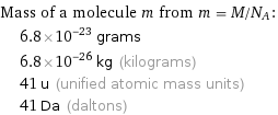 Mass of a molecule m from m = M/N_A:  | 6.8×10^-23 grams  | 6.8×10^-26 kg (kilograms)  | 41 u (unified atomic mass units)  | 41 Da (daltons)