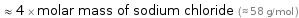  ≈ 4 × molar mass of sodium chloride (≈ 58 g/mol )