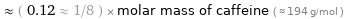  ≈ ( 0.12 ≈ 1/8 ) × molar mass of caffeine ( ≈ 194 g/mol )