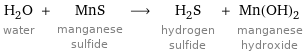 H_2O water + MnS manganese sulfide ⟶ H_2S hydrogen sulfide + Mn(OH)_2 manganese hydroxide