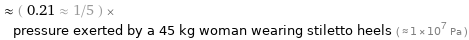  ≈ ( 0.21 ≈ 1/5 ) × pressure exerted by a 45 kg woman wearing stiletto heels ( ≈ 1×10^7 Pa )