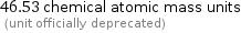 46.53 chemical atomic mass units  (unit officially deprecated)