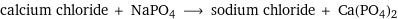 calcium chloride + NaPO4 ⟶ sodium chloride + Ca(PO4)2