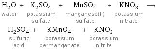 H_2O water + K_2SO_4 potassium sulfate + MnSO_4 manganese(II) sulfate + KNO_3 potassium nitrate ⟶ H_2SO_4 sulfuric acid + KMnO_4 potassium permanganate + KNO_2 potassium nitrite