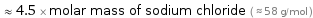  ≈ 4.5 × molar mass of sodium chloride ( ≈ 58 g/mol )