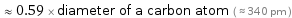  ≈ 0.59 × diameter of a carbon atom ( ≈ 340 pm )