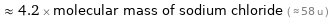  ≈ 4.2 × molecular mass of sodium chloride ( ≈ 58 u )