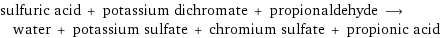 sulfuric acid + potassium dichromate + propionaldehyde ⟶ water + potassium sulfate + chromium sulfate + propionic acid