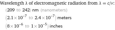 Wavelength λ of electromagnetic radiation from λ = c/ν:  | (209 to 242) nm (nanometers)  | (2.1×10^-7 to 2.4×10^-7) meters  | (8×10^-6 to 1×10^-5) inches