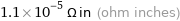 1.1×10^-5 Ω in (ohm inches)