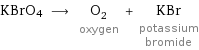 KBrO4 ⟶ O_2 oxygen + KBr potassium bromide