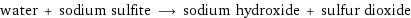 water + sodium sulfite ⟶ sodium hydroxide + sulfur dioxide