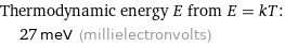 Thermodynamic energy E from E = kT:  | 27 meV (millielectronvolts)