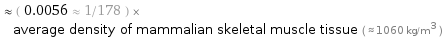  ≈ ( 0.0056 ≈ 1/178 ) × average density of mammalian skeletal muscle tissue ( ≈ 1060 kg/m^3 )