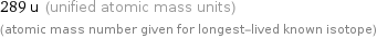 289 u (unified atomic mass units) (atomic mass number given for longest-lived known isotope)