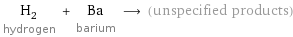 H_2 hydrogen + Ba barium ⟶ (unspecified products)