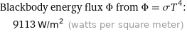 Blackbody energy flux Φ from Φ = σT^4:  | 9113 W/m^2 (watts per square meter)