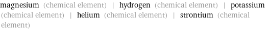 magnesium (chemical element) | hydrogen (chemical element) | potassium (chemical element) | helium (chemical element) | strontium (chemical element)