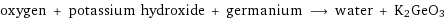 oxygen + potassium hydroxide + germanium ⟶ water + K2GeO3