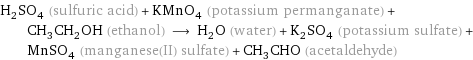 H_2SO_4 (sulfuric acid) + KMnO_4 (potassium permanganate) + CH_3CH_2OH (ethanol) ⟶ H_2O (water) + K_2SO_4 (potassium sulfate) + MnSO_4 (manganese(II) sulfate) + CH_3CHO (acetaldehyde)
