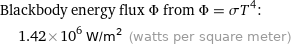 Blackbody energy flux Φ from Φ = σT^4:  | 1.42×10^6 W/m^2 (watts per square meter)