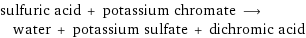 sulfuric acid + potassium chromate ⟶ water + potassium sulfate + dichromic acid