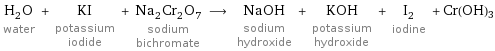 H_2O water + KI potassium iodide + Na_2Cr_2O_7 sodium bichromate ⟶ NaOH sodium hydroxide + KOH potassium hydroxide + I_2 iodine + Cr(OH)3