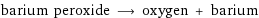 barium peroxide ⟶ oxygen + barium